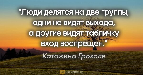 Катажина Грохоля цитата: "Люди делятся на две группы, одни не видят выхода, а другие..."