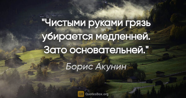 Борис Акунин цитата: "Чистыми руками грязь убирается медленней. Зато основательней."