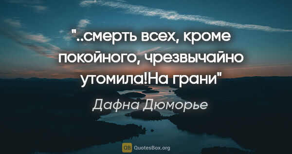 Дафна Дюморье цитата: "..смерть всех, кроме покойного, чрезвычайно утомила!"На грани""