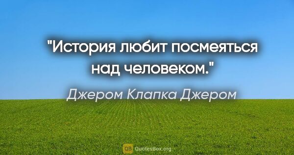 Джером Клапка Джером цитата: "История любит посмеяться над человеком."