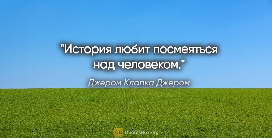 Джером Клапка Джером цитата: "История любит посмеяться над человеком."