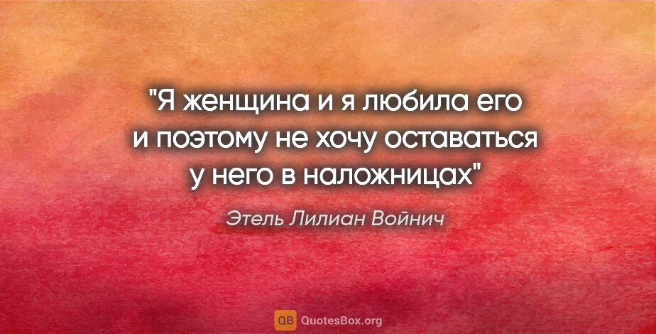 Этель Лилиан Войнич цитата: "Я женщина и я любила его и поэтому не хочу оставаться у него в..."