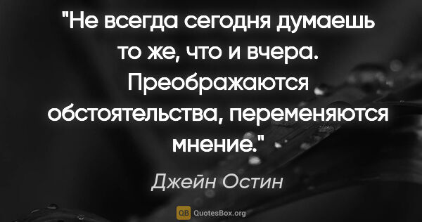 Джейн Остин цитата: "Не всегда сегодня думаешь то же, что и вчера. Преображаются..."