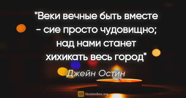 Джейн Остин цитата: "Веки вечные быть вместе - сие просто чудовищно; над нами..."