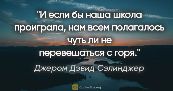 Джером Дэвид Сэлинджер цитата: "И если бы наша школа проиграла, нам всем полагалось чуть ли не..."