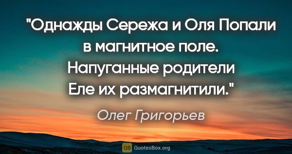 Олег Григорьев цитата: "Однажды Сережа и Оля

Попали в магнитное поле.

Напуганные..."