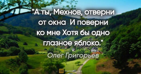 Олег Григорьев цитата: "А ты, Мехнов, отверни от окна 

И поверни ко мне

Хотя бы одно..."