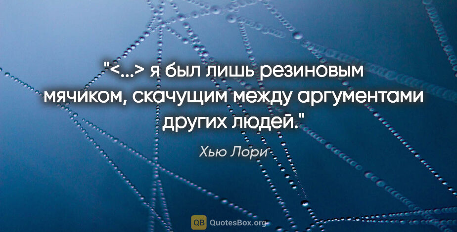 Хью Лори цитата: "<...> я был лишь резиновым мячиком, скачущим между аргументами..."