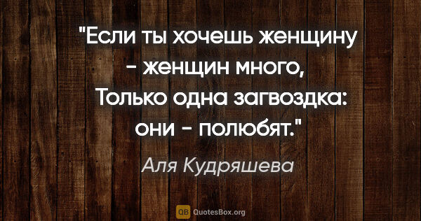 Аля Кудряшева цитата: "Если ты хочешь женщину - женщин много, 

 Только одна..."