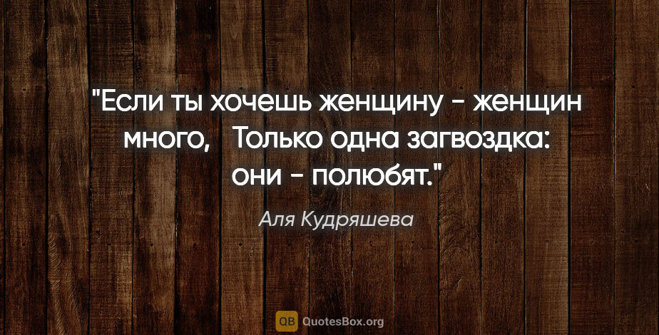 Аля Кудряшева цитата: "Если ты хочешь женщину - женщин много, 

 Только одна..."