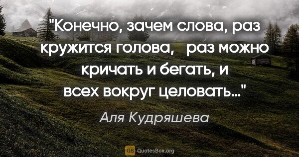 Аля Кудряшева цитата: "Конечно, зачем слова, раз кружится голова, 

 раз можно..."