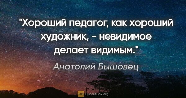 Анатолий Бышовец цитата: "Хороший педагог, как хороший художник, - невидимое делает..."