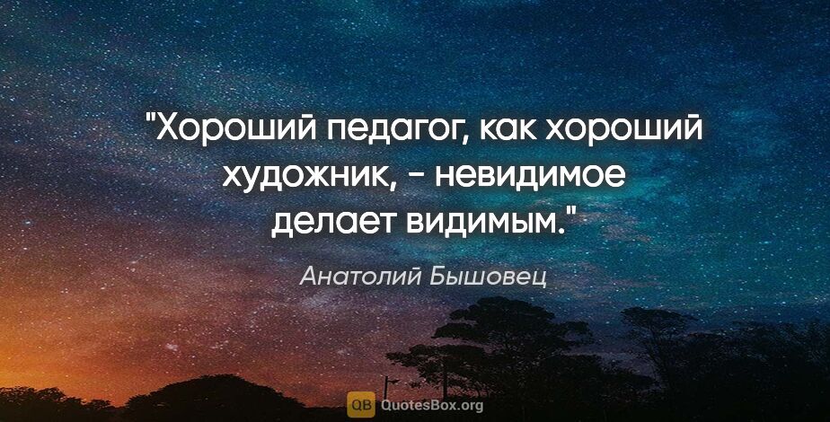 Анатолий Бышовец цитата: "Хороший педагог, как хороший художник, - невидимое делает..."