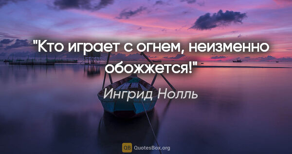 Ингрид Нолль цитата: "Кто играет с огнем, неизменно обожжется!"