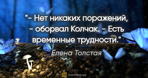 Елена Толстая цитата: "- Нет никаких поражений, - оборвал Колчак. - Есть временные..."