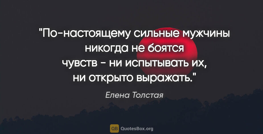 Елена Толстая цитата: "По-настоящему сильные мужчины никогда не боятся чувств - ни..."