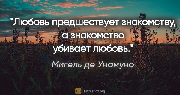 Мигель де Унамуно цитата: "Любовь предшествует знакомству, а знакомство убивает любовь."