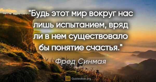 Фред Синмая цитата: "Будь этот мир вокруг нас лишь испытанием, вряд ли в нем..."