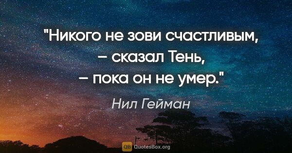 Нил Гейман цитата: "Никого не зови счастливым, – сказал Тень, – пока он не умер."