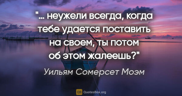 Уильям Сомерсет Моэм цитата: "… неужели всегда, когда тебе удается поставить на своем, ты..."