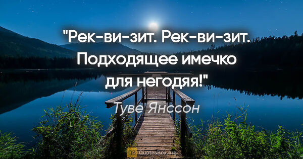 Туве Янссон цитата: "Рек-ви-зит. Рек-ви-зит. Подходящее имечко для негодяя!"