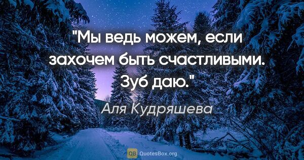 Аля Кудряшева цитата: "Мы ведь можем, если захочем быть счастливыми. Зуб даю."