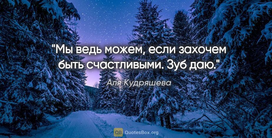 Аля Кудряшева цитата: "Мы ведь можем, если захочем быть счастливыми. Зуб даю."