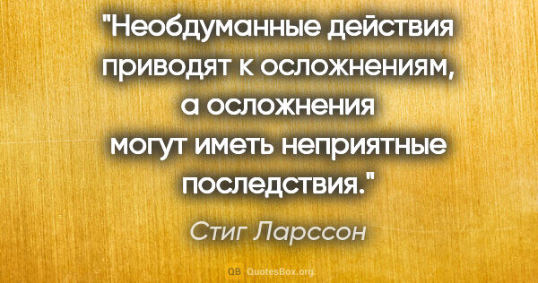 Стиг Ларссон цитата: "Необдуманные действия приводят к осложнениям, а осложнения..."