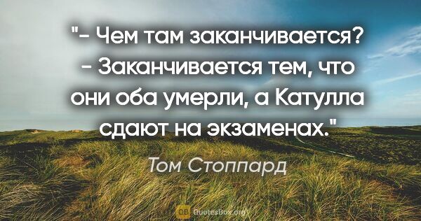 Том Стоппард цитата: "- Чем там заканчивается?

- Заканчивается тем, что они оба..."