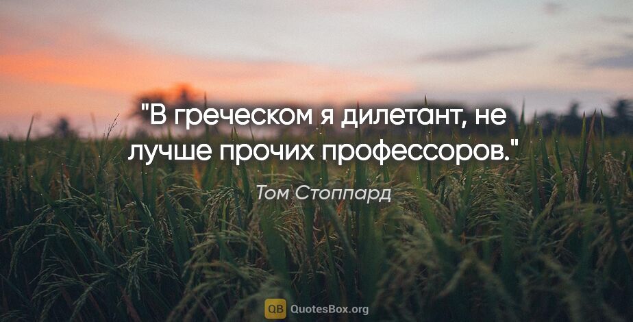 Том Стоппард цитата: "В греческом я дилетант, не лучше прочих профессоров."