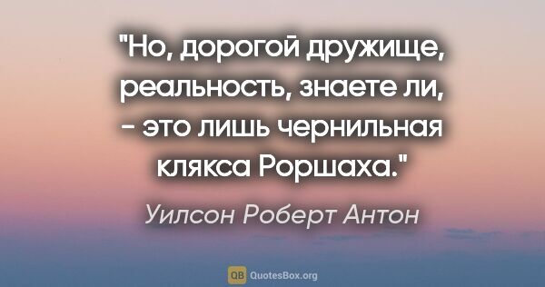 Уилсон Роберт Антон цитата: "Но, дорогой дружище, реальность, знаете ли, - это лишь..."