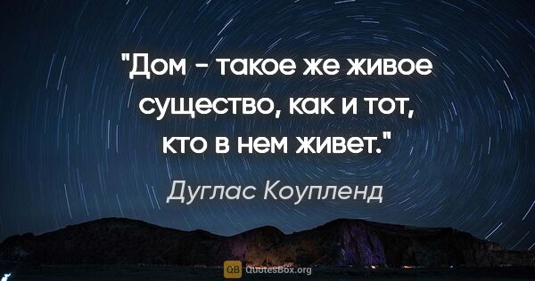 Дуглас Коупленд цитата: "Дом - такое же живое существо, как и тот, кто в нем живет."