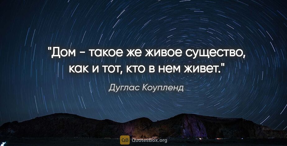 Дуглас Коупленд цитата: "Дом - такое же живое существо, как и тот, кто в нем живет."