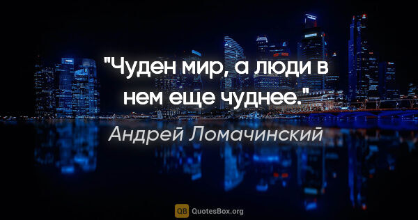 Андрей Ломачинский цитата: "Чуден мир, а люди в нем еще чуднее."