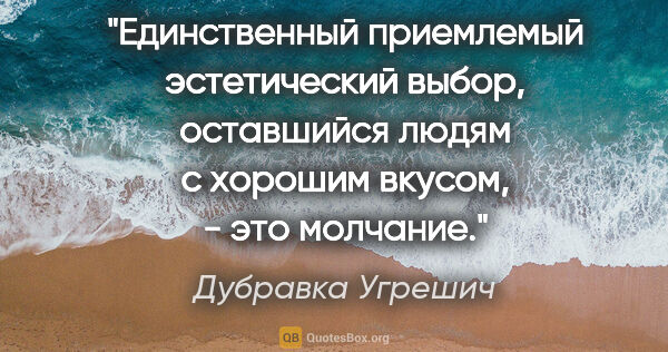 Дубравка Угрешич цитата: "Единственный приемлемый эстетический выбор, оставшийся людям с..."