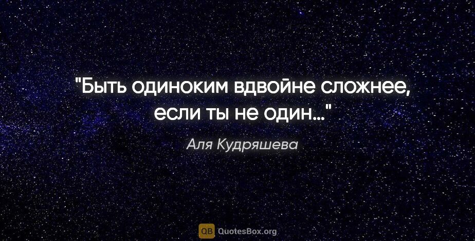 Аля Кудряшева цитата: "Быть одиноким вдвойне сложнее, если ты не один…"
