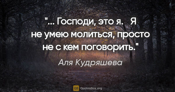 Аля Кудряшева цитата: " Господи, это я. 

 Я не умею молиться, просто не с кем..."
