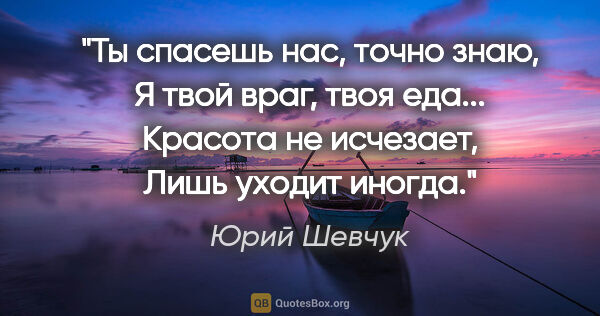 Юрий Шевчук цитата: "Ты спасешь нас, точно знаю,

Я твой враг, твоя еда...

Красота..."