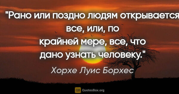 Хорхе Луис Борхес цитата: "Рано или поздно людям открывается все, или, по крайней мере,..."