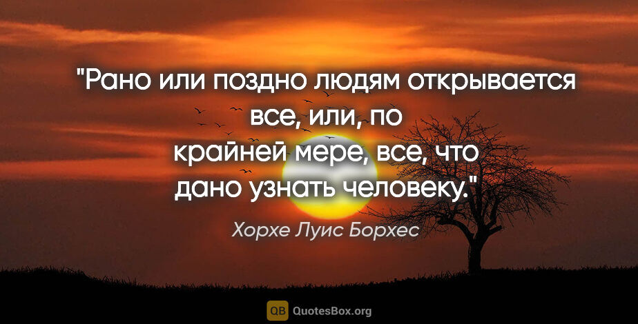 Хорхе Луис Борхес цитата: "Рано или поздно людям открывается все, или, по крайней мере,..."