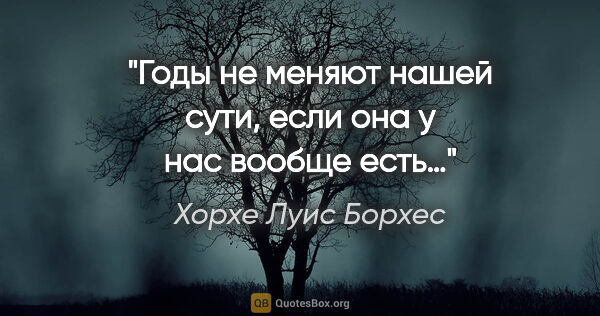 Хорхе Луис Борхес цитата: "Годы не меняют нашей сути, если она у нас вообще есть…"