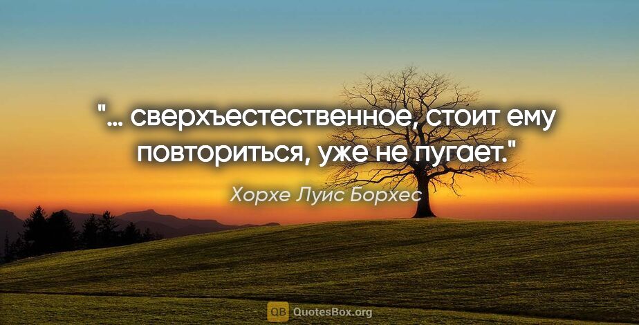 Хорхе Луис Борхес цитата: "… сверхъестественное, стоит ему повториться, уже не пугает."