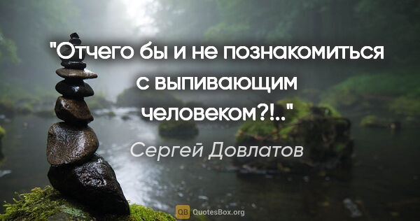 Сергей Довлатов цитата: "Отчего бы и не познакомиться с выпивающим человеком?!.."