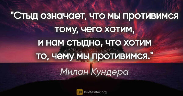 Милан Кундера цитата: "Стыд означает, что мы противимся тому, чего хотим, и нам..."