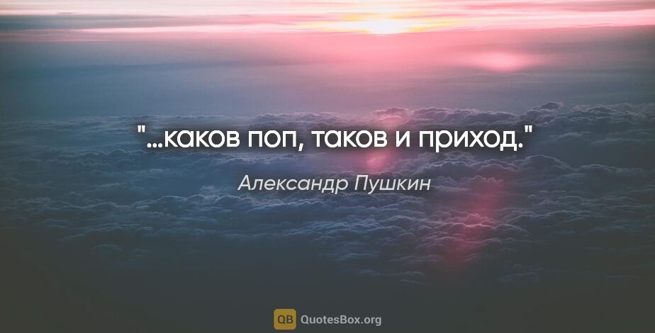 Александр Пушкин цитата: "«…каков поп, таков и приход»."
