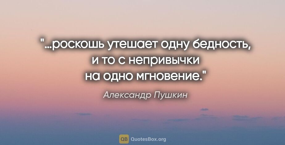 Александр Пушкин цитата: "«…роскошь утешает одну бедность, и то с непривычки на одно..."