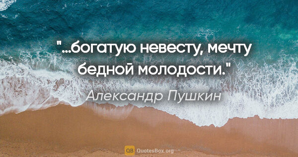 Александр Пушкин цитата: "«…богатую невесту, мечту бедной молодости»."