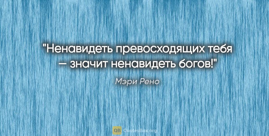 Мэри Рено цитата: "Ненавидеть превосходящих тебя — значит ненавидеть богов!"