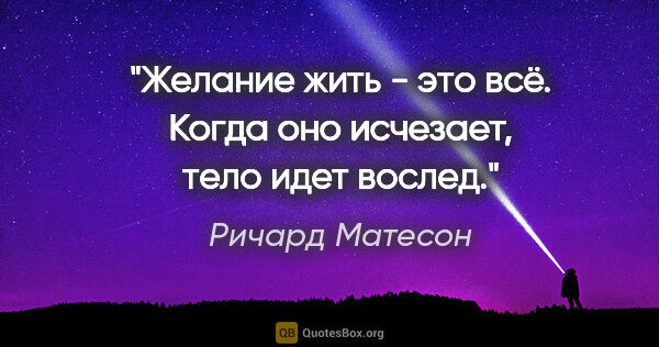 Ричард Матесон цитата: "Желание жить - это всё. Когда оно исчезает, тело идет вослед."