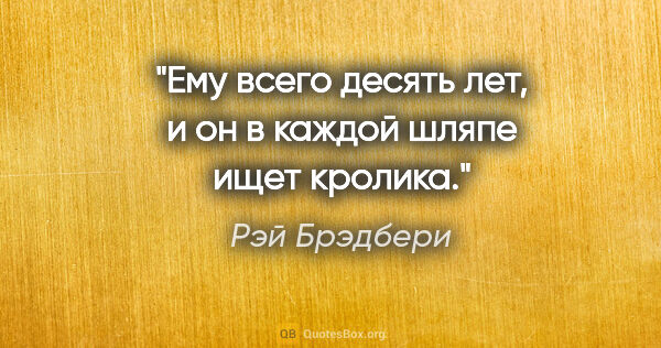 Рэй Брэдбери цитата: "Ему всего десять лет, и он в каждой шляпе ищет кролика."